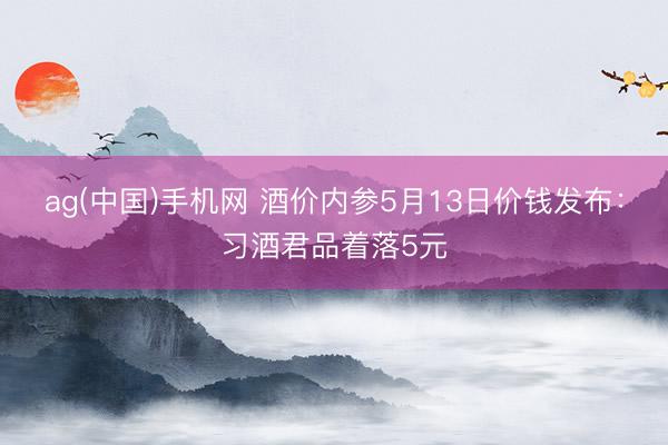ag(中国)手机网 酒价内参5月13日价钱发布：习酒君品着落5元