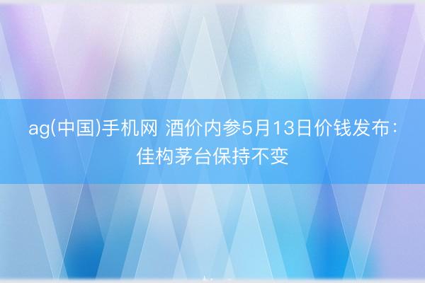 ag(中国)手机网 酒价内参5月13日价钱发布：佳构茅台保持不变