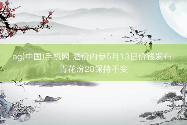 ag(中国)手机网 酒价内参5月13日价钱发布：青花汾20保持不变