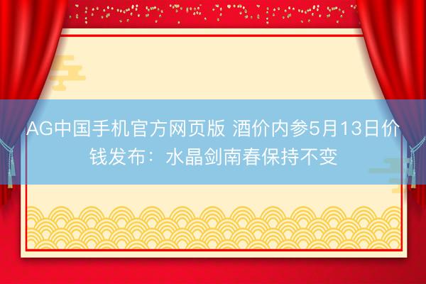 AG中国手机官方网页版 酒价内参5月13日价钱发布：水晶剑南春保持不变