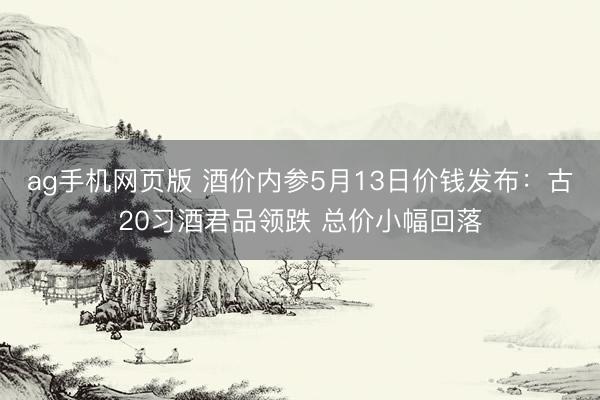 ag手机网页版 酒价内参5月13日价钱发布：古20习酒君品领跌 总价小幅回落