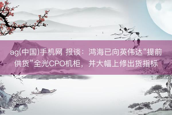 ag(中国)手机网 报谈：鸿海已向英伟达“提前供货”全光CPO机柜，并大幅上修出货指标