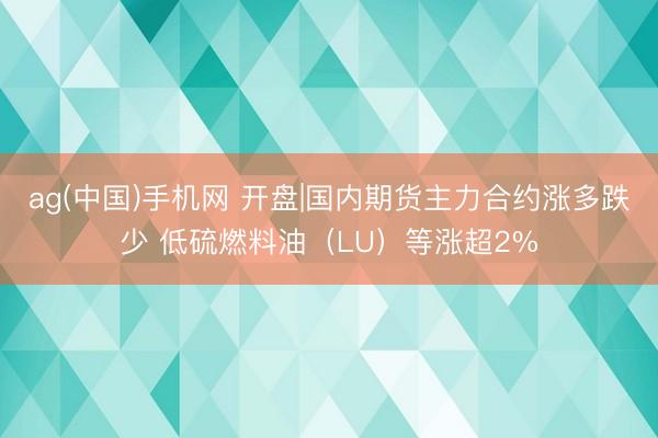 ag(中国)手机网 开盘|国内期货主力合约涨多跌少 低硫燃料油（LU）等涨超2%