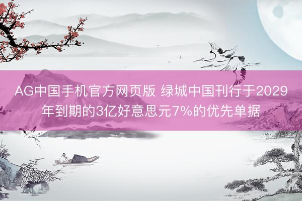 AG中国手机官方网页版 绿城中国刊行于2029年到期的3亿好意思元7%的优先单据
