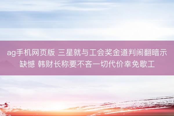 ag手机网页版 三星就与工会奖金道判闹翻暗示缺憾 韩财长称要不吝一切代价幸免歇工