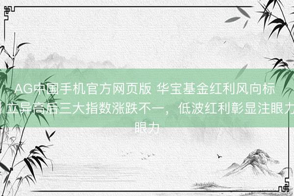 AG中国手机官方网页版 华宝基金红利风向标 | 立异高后三大指数涨跌不一，低波红利彰显注眼力