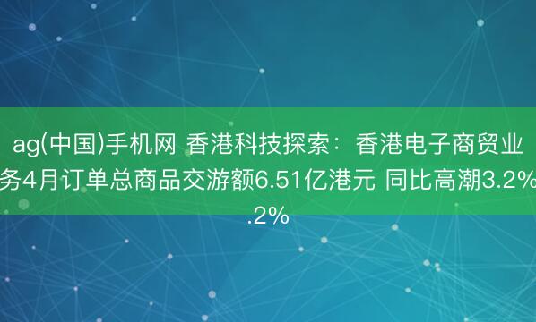 ag(中国)手机网 香港科技探索：香港电子商贸业务4月订单总商品交游额6.51亿港元 同比高潮3.2%