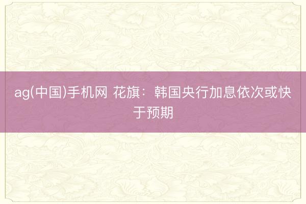 ag(中国)手机网 花旗：韩国央行加息依次或快于预期