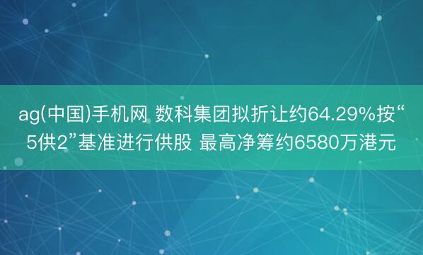ag(中国)手机网 数科集团拟折让约64.29%按“5供2”基准进行供股 最高净筹约6580万港元