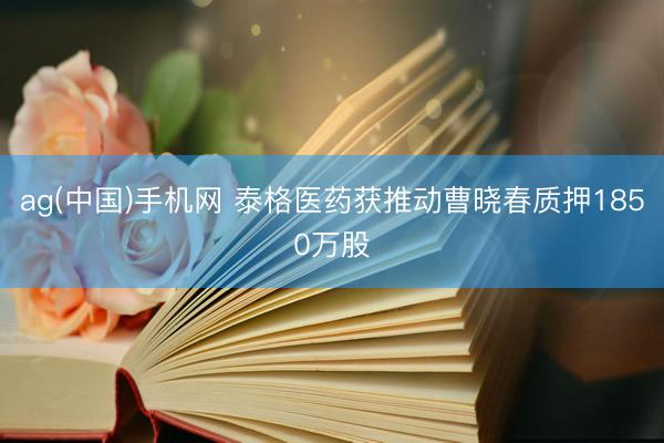 ag(中国)手机网 泰格医药获推动曹晓春质押1850万股