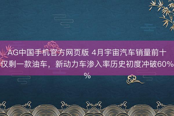 AG中国手机官方网页版 4月宇宙汽车销量前十仅剩一款油车，新动力车渗入率历史初度冲破60%