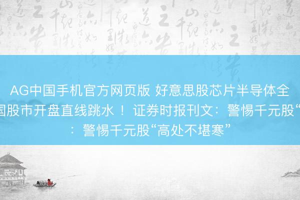 AG中国手机官方网页版 好意思股芯片半导体全线重挫，韩国股市开盘直线跳水 ！证券时报刊文：警惕千元股“高处不堪寒”