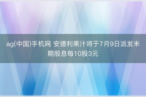 ag(中国)手机网 安德利果汁将于7月9日派发末期股息每10股3元