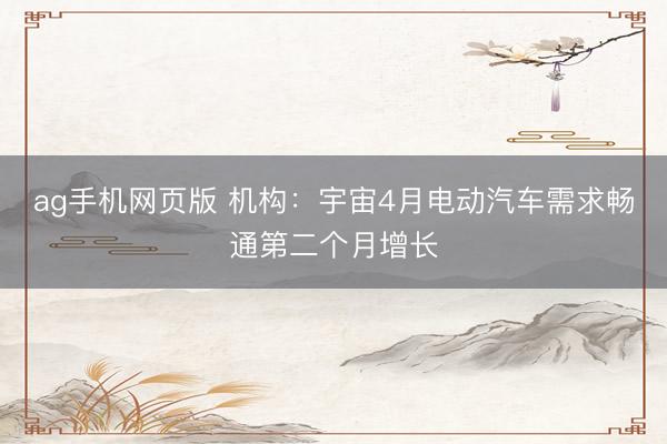 ag手机网页版 机构：宇宙4月电动汽车需求畅通第二个月增长