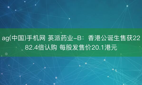 ag(中国)手机网 英派药业-B：香港公诞生售获2282.4倍认购 每股发售价20.1港元