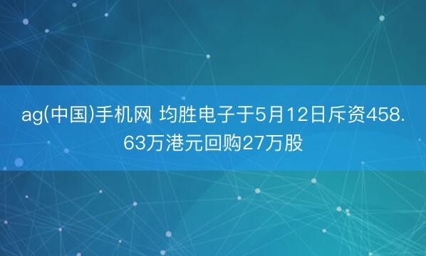 ag(中国)手机网 均胜电子于5月12日斥资458.63万港元回购27万股