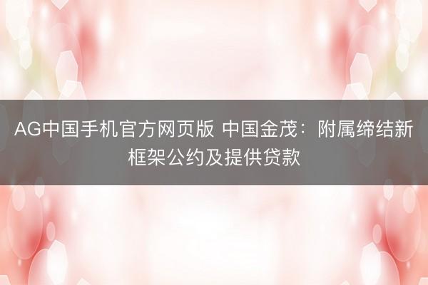 AG中国手机官方网页版 中国金茂：附属缔结新框架公约及提供贷款