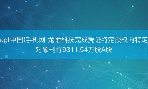 ag(中国)手机网 龙蟠科技完成凭证特定授权向特定对象刊行9311.54万股A股