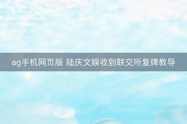 ag手机网页版 陆庆文娱收到联交所复牌教导