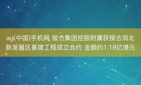 ag(中国)手机网 骏杰集团控股附庸获授古洞北新发展区基建工程成立合约 金额约1.18亿港元