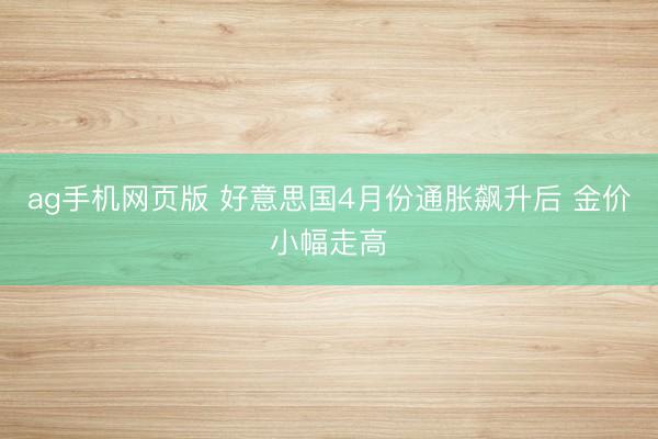 ag手机网页版 好意思国4月份通胀飙升后 金价小幅走高