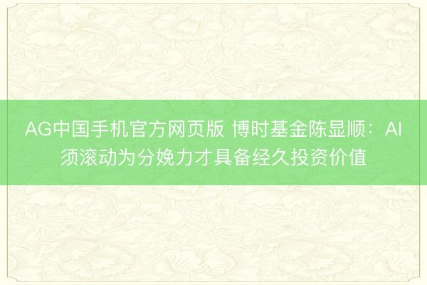 AG中国手机官方网页版 博时基金陈显顺：AI须滚动为分娩力才具备经久投资价值