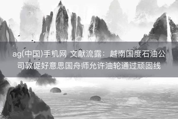 ag(中国)手机网 文献流露：越南国度石油公司敦促好意思国舟师允许油轮通过顽固线