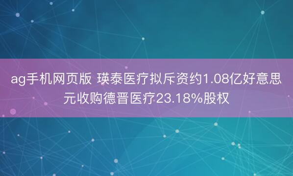 ag手机网页版 瑛泰医疗拟斥资约1.08亿好意思元收购德晋医疗23.18%股权