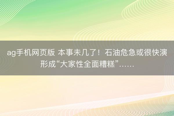 ag手机网页版 本事未几了！石油危急或很快演形成“大家性全面糟糕”……