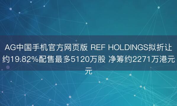 AG中国手机官方网页版 REF HOLDINGS拟折让约19.82%配售最多5120万股 净筹约2271万港元