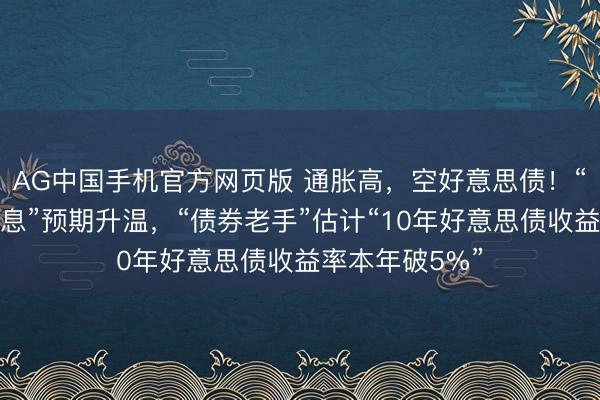 AG中国手机官方网页版 通胀高，空好意思债！“好意思联储加息”预期升温，“债券老手”估计“10年好意思债收益率本年破5%”