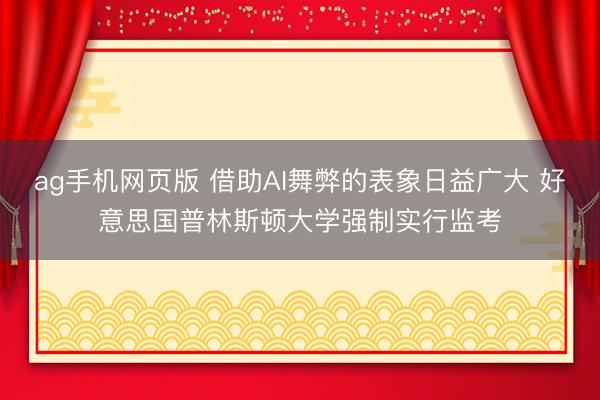 ag手机网页版 借助AI舞弊的表象日益广大 好意思国普林斯顿大学强制实行监考