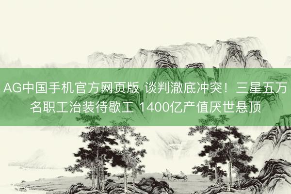 AG中国手机官方网页版 谈判澈底冲突！三星五万名职工治装待歇工 1400亿产值厌世悬顶