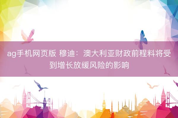 ag手机网页版 穆迪：澳大利亚财政前程料将受到增长放缓风险的影响
