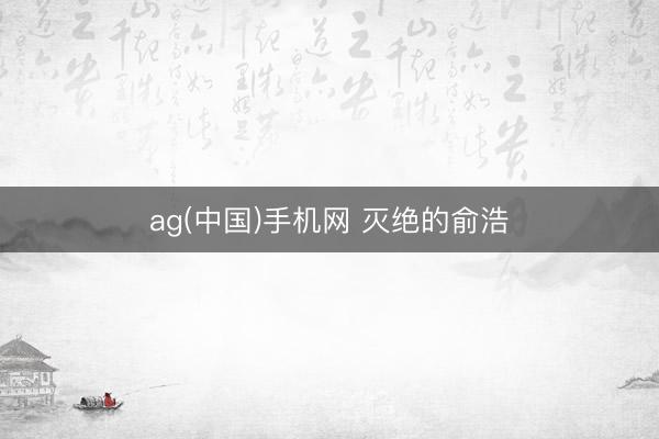 ag(中国)手机网 灭绝的俞浩