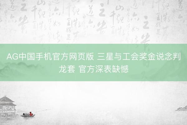 AG中国手机官方网页版 三星与工会奖金说念判龙套 官方深表缺憾