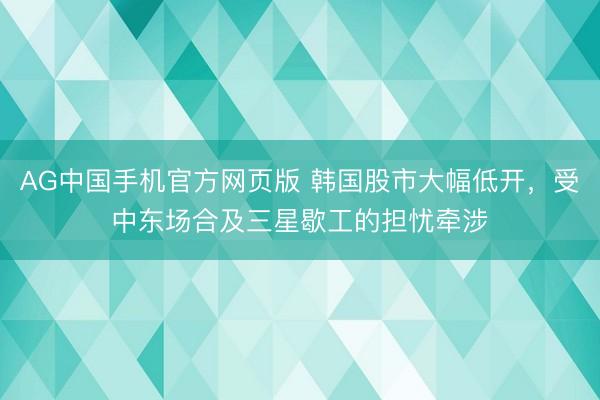AG中国手机官方网页版 韩国股市大幅低开，受中东场合及三星歇工的担忧牵涉