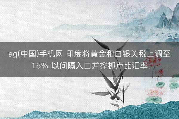 ag(中国)手机网 印度将黄金和白银关税上调至15% 以间隔入口并撑抓卢比汇率