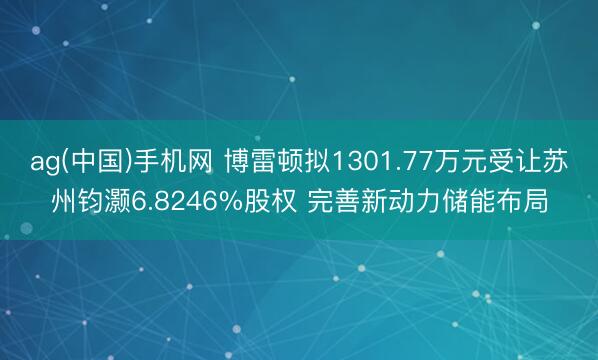 ag(中国)手机网 博雷顿拟1301.77万元受让苏州钧灏6.8246%股权 完善新动力储能布局
