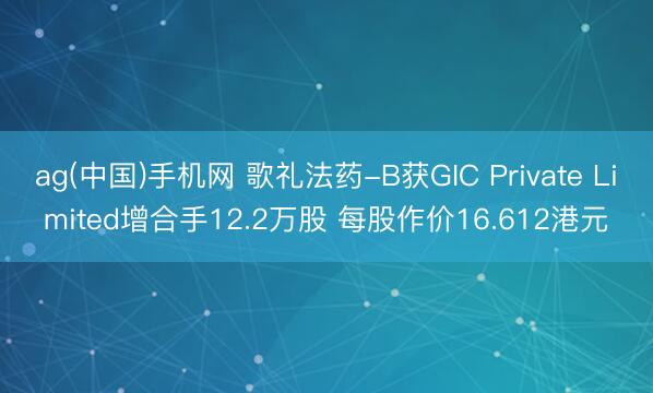 ag(中国)手机网 歌礼法药-B获GIC Private Limited增合手12.2万股 每股作价16.612港元