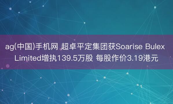 ag(中国)手机网 超卓平定集团获Soarise Bulex Limited增执139.5万股 每股作价3.19港元