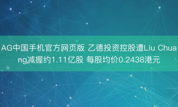 AG中国手机官方网页版 乙德投资控股遭Liu Chuang减握约1.11亿股 每股均价0.2438港元
