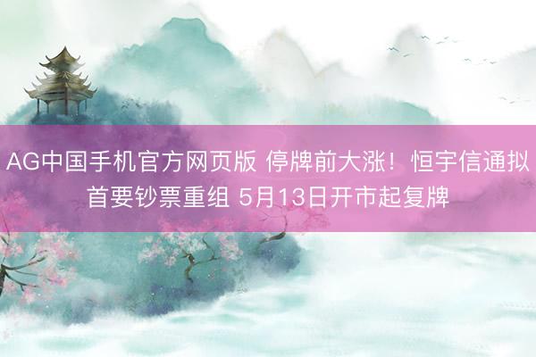 AG中国手机官方网页版 停牌前大涨！恒宇信通拟首要钞票重组 5月13日开市起复牌
