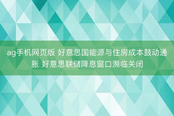 ag手机网页版 好意思国能源与住房成本鼓动通胀 好意思联储降息窗口濒临关闭