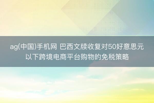 ag(中国)手机网 巴西文牍收复对50好意思元以下跨境电商平台购物的免税策略