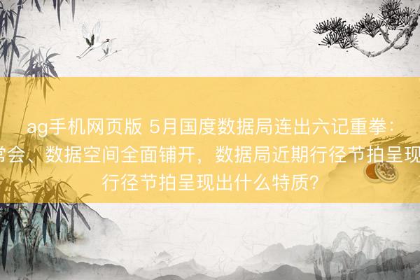 ag手机网页版 5月国度数据局连出六记重拳：算力网入国常会、数据空间全面铺开，数据局近期行径节拍呈现出什么特质？