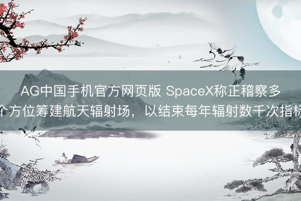 AG中国手机官方网页版 SpaceX称正稽察多个方位筹建航天辐射场，以结束每年辐射数千次指标