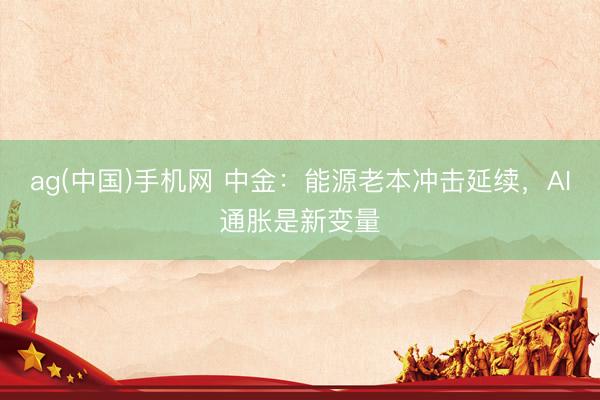 ag(中国)手机网 中金：能源老本冲击延续，AI通胀是新变量