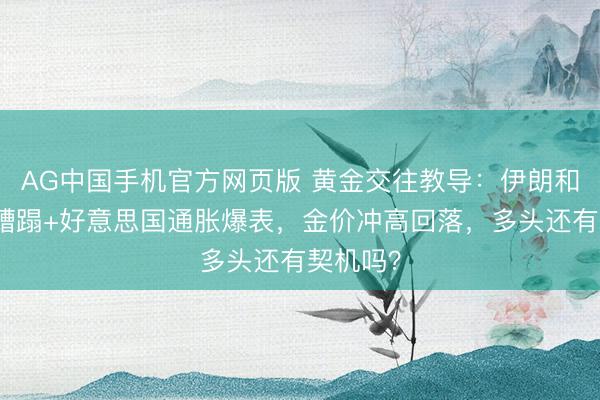 AG中国手机官方网页版 黄金交往教导：伊朗和平但愿糟蹋+好意思国通胀爆表，金价冲高回落，多头还有契机吗？