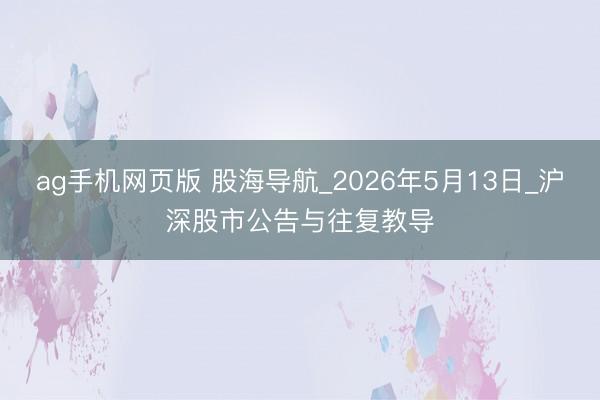 ag手机网页版 股海导航_2026年5月13日_沪深股市公告与往复教导